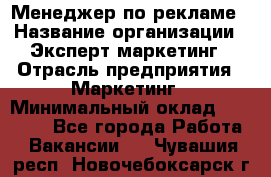 Менеджер по рекламе › Название организации ­ Эксперт-маркетинг › Отрасль предприятия ­ Маркетинг › Минимальный оклад ­ 50 000 - Все города Работа » Вакансии   . Чувашия респ.,Новочебоксарск г.